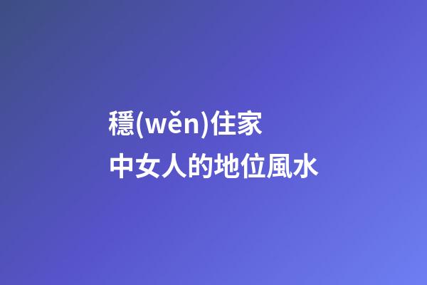 穩(wěn)住家中女人的地位風水