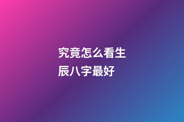 究竟怎么看生辰八字最好