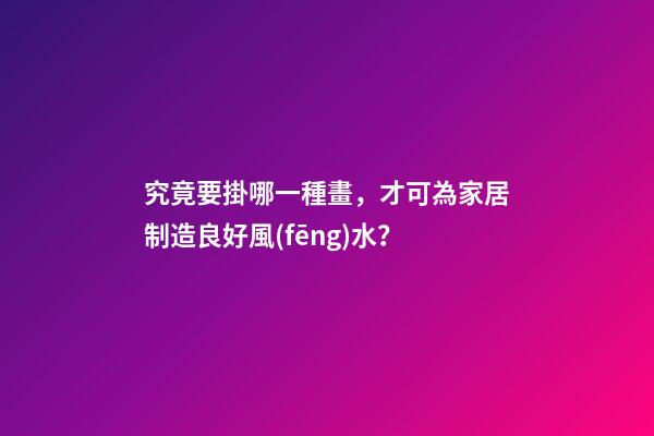 究竟要掛哪一種畫，才可為家居制造良好風(fēng)水？