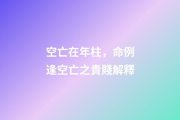 空亡在年柱，命例逢空亡之貴賤解釋-第1張-觀點-玄機派