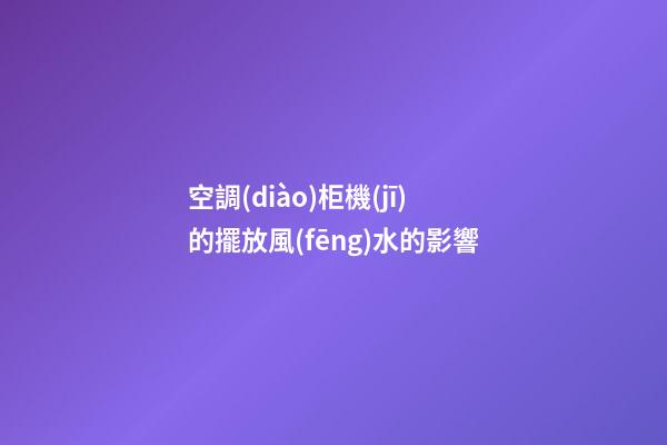 空調(diào)柜機(jī)的擺放風(fēng)水的影響