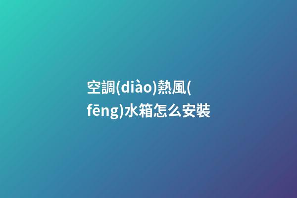 空調(diào)熱風(fēng)水箱怎么安裝