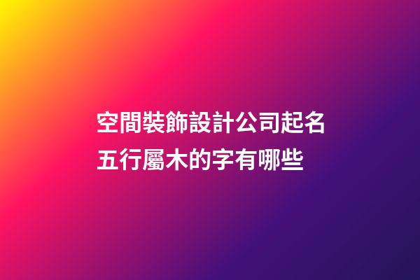 空間裝飾設計公司起名五行屬木的字有哪些-第1張-公司起名-玄機派