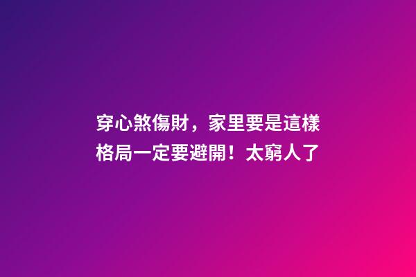穿心煞傷財，家里要是這樣格局一定要避開！太窮人了