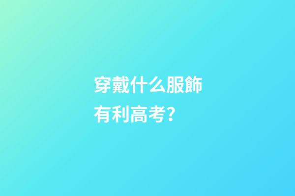 穿戴什么服飾有利高考？