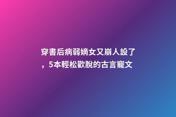 穿書后病弱嫡女又崩人設了，5本輕松歡脫的古言寵文-第1張-觀點-玄機派