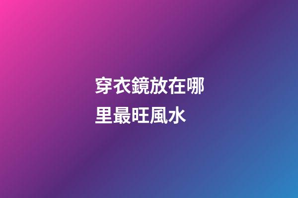 穿衣鏡放在哪里最旺風水