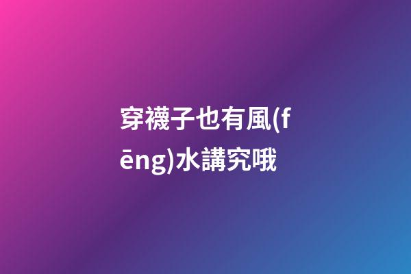 穿襪子也有風(fēng)水講究哦