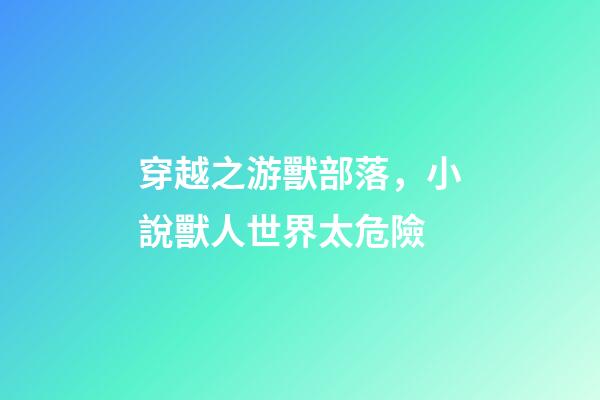 穿越之游獸部落，小說獸人世界太危險-第1張-觀點-玄機派