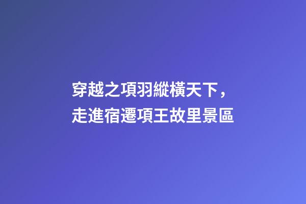 穿越之項羽縱橫天下，走進宿遷項王故里景區-第1張-觀點-玄機派