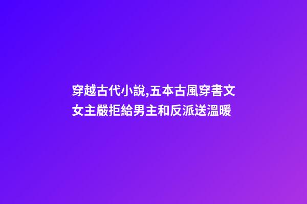 穿越古代小說,五本古風穿書文女主嚴拒給男主和反派送溫暖-第1張-觀點-玄機派