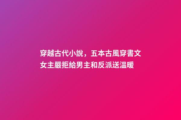 穿越古代小說，五本古風穿書文女主嚴拒給男主和反派送溫暖-第1張-觀點-玄機派