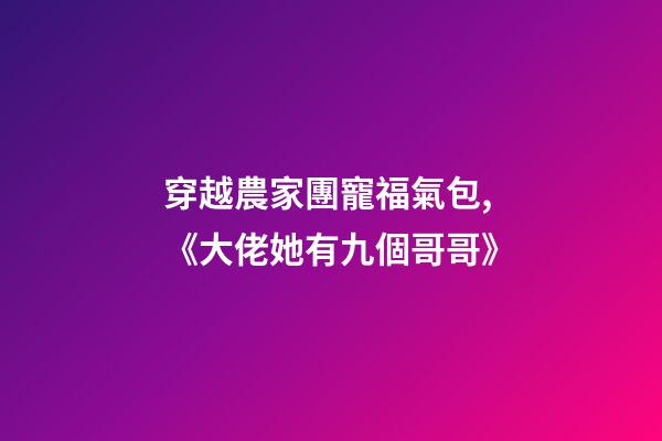穿越農家團寵福氣包,《大佬她有九個哥哥》-第1張-觀點-玄機派