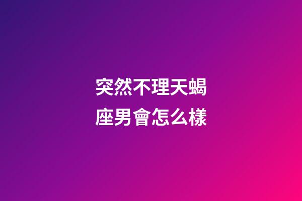 突然不理天蝎座男會怎么樣-第1張-星座運勢-玄機派