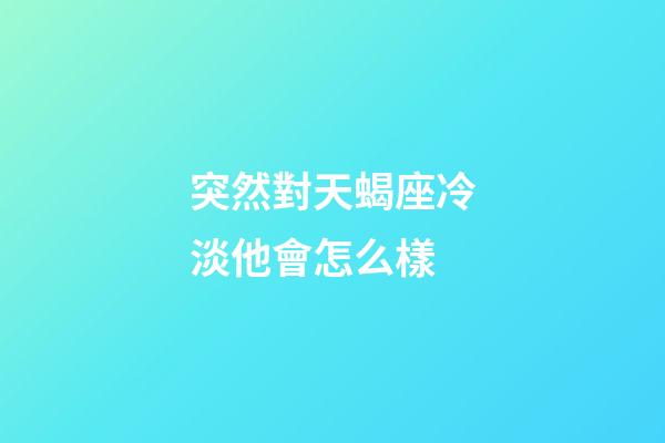 突然對天蝎座冷淡他會怎么樣-第1張-星座運勢-玄機派