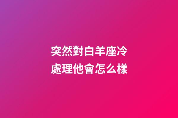 突然對白羊座冷處理他會怎么樣