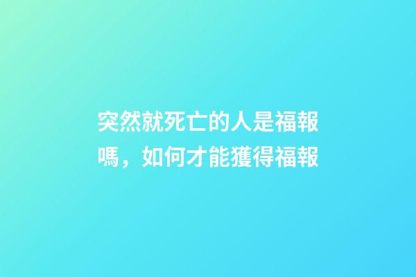 突然就死亡的人是福報嗎，如何才能獲得福報