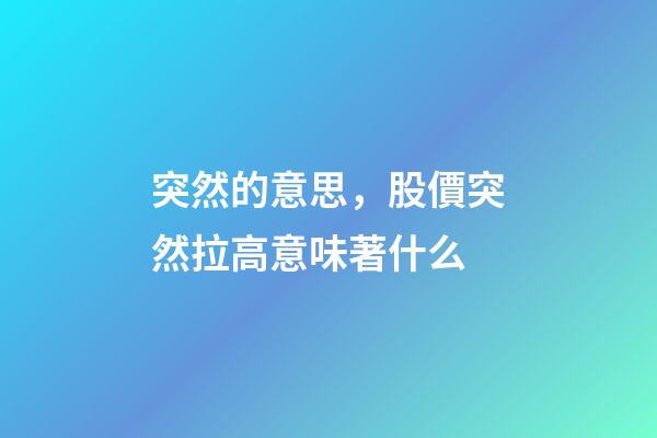 突然的意思，股價突然拉高意味著什么-第1張-觀點-玄機派