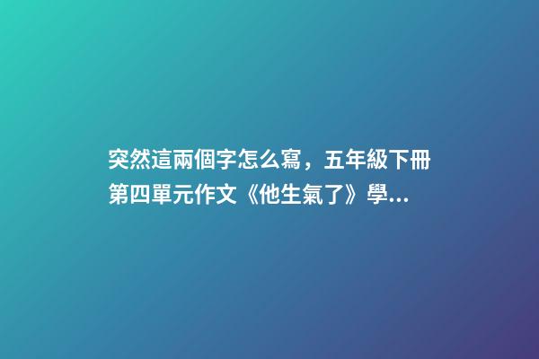 突然這兩個字怎么寫，五年級下冊第四單元作文《他生氣了》學生范文兩篇-第1張-觀點-玄機派