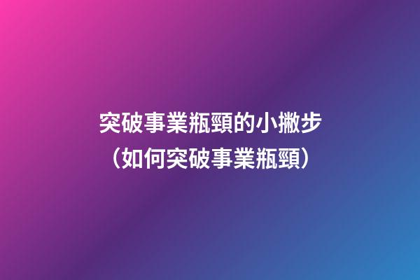 突破事業瓶頸的小撇步（如何突破事業瓶頸）