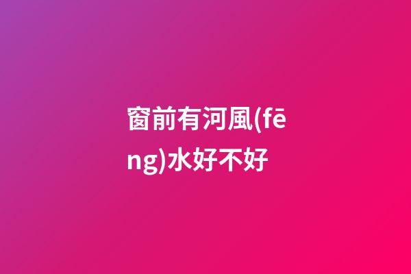 窗前有河風(fēng)水好不好