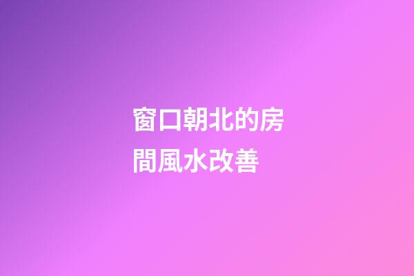 窗口朝北的房間風水改善