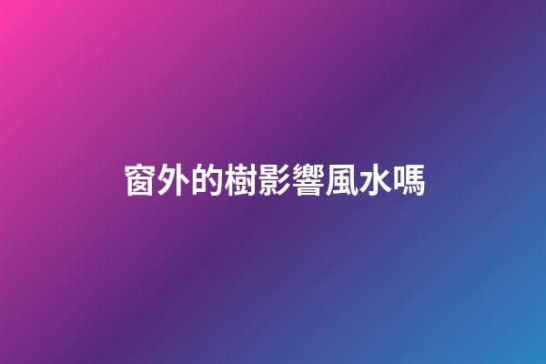窗外的樹影響風水嗎