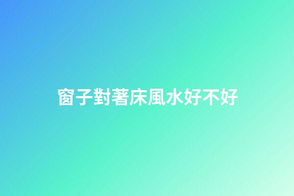 窗子對著床風水好不好