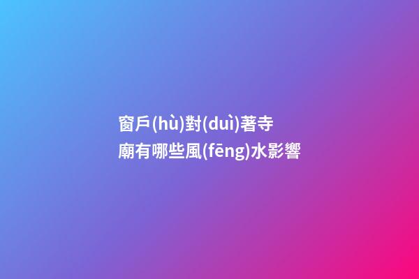 窗戶(hù)對(duì)著寺廟有哪些風(fēng)水影響