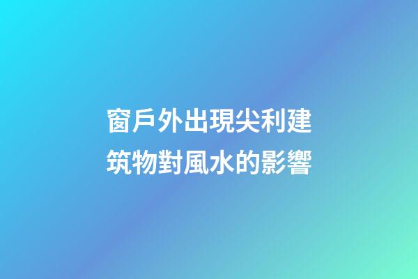 窗戶外出現尖利建筑物對風水的影響