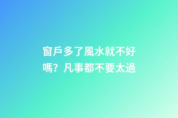 窗戶多了風水就不好嗎？凡事都不要太過