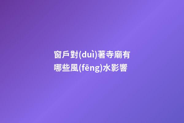 窗戶對(duì)著寺廟有哪些風(fēng)水影響