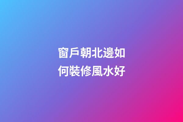 窗戶朝北邊如何裝修風水好