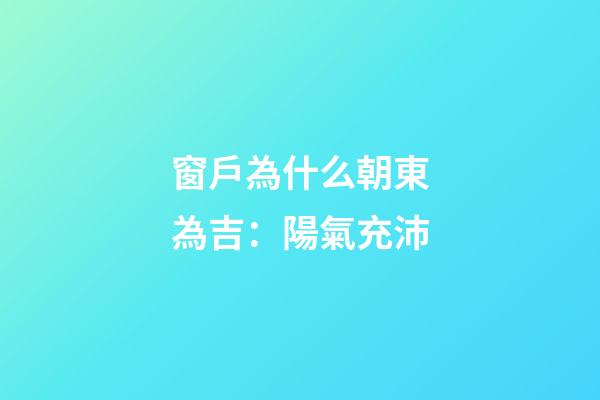 窗戶為什么朝東為吉：陽氣充沛