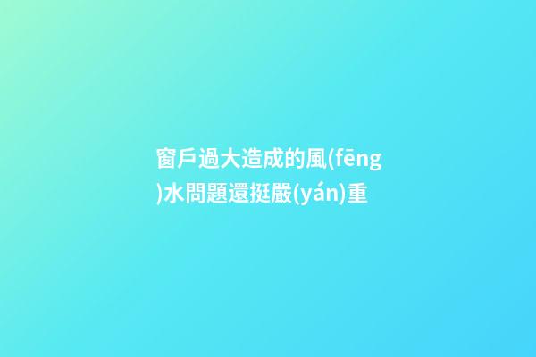 窗戶過大造成的風(fēng)水問題還挺嚴(yán)重