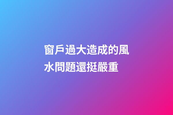 窗戶過大造成的風水問題還挺嚴重