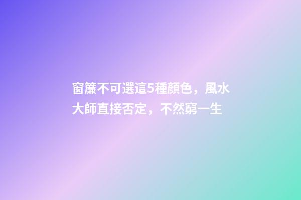 窗簾不可選這5種顏色，風水大師直接否定，不然窮一生