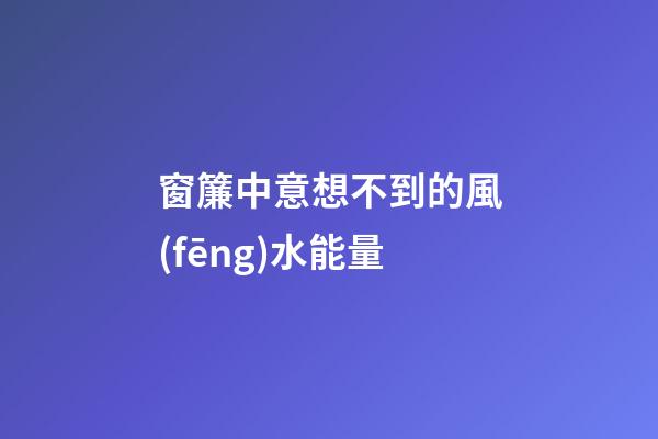 窗簾中意想不到的風(fēng)水能量