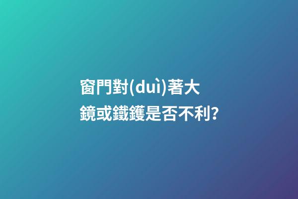 窗門對(duì)著大鏡或鐵鑊是否不利？