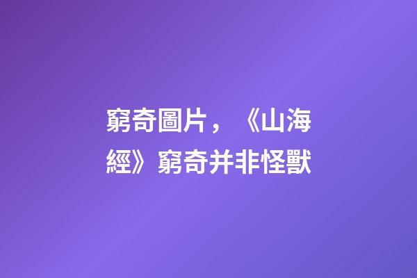 窮奇圖片，《山海經》窮奇并非怪獸-第1張-觀點-玄機派
