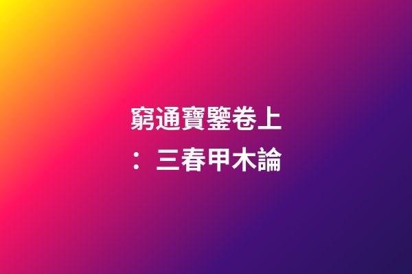 窮通寶鑒卷上：三春甲木論