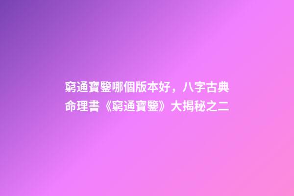窮通寶鑒哪個版本好，八字古典命理書《窮通寶鑒》大揭秘之二-第1張-觀點-玄機派