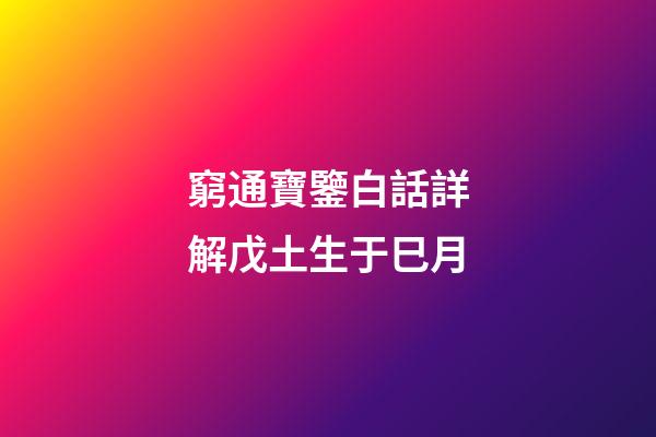 窮通寶鑒白話詳解戊土生于巳月