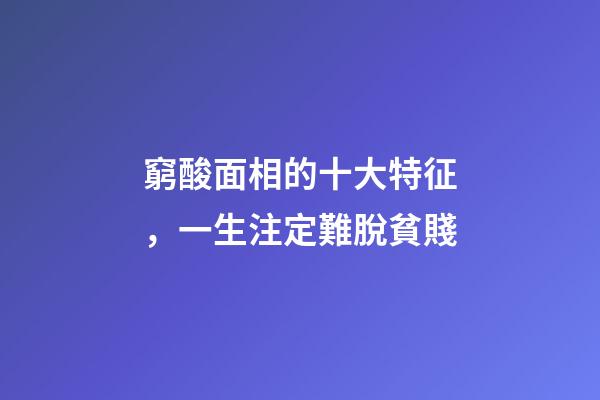窮酸面相的十大特征，一生注定難脫貧賤