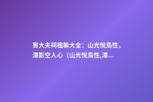 竇大夫祠楹聯大全：山光悅鳥性，潭影空人心（山光悅鳥性,潭影空人心,曲徑通幽處,禪房花木深）