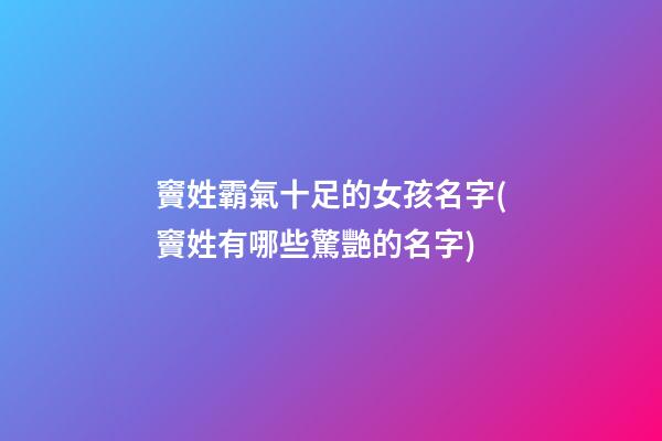 竇姓霸氣十足的女孩名字(竇姓有哪些驚艷的名字)