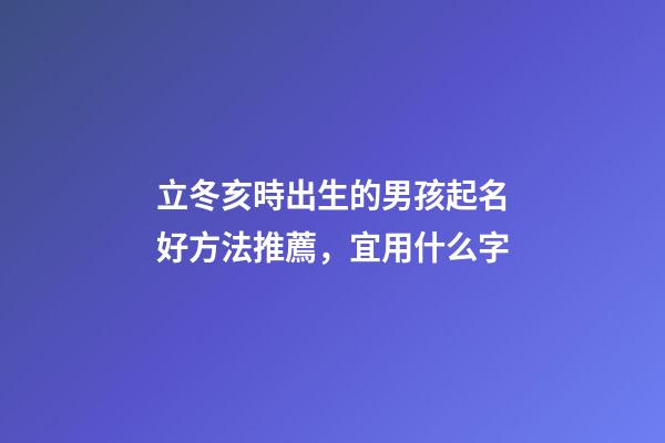立冬亥時出生的男孩起名好方法推薦，宜用什么字