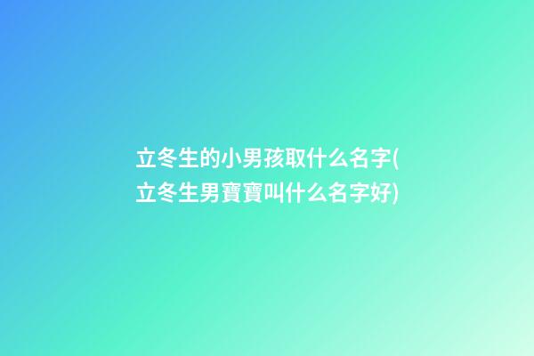 立冬生的小男孩取什么名字(立冬生男寶寶叫什么名字好)