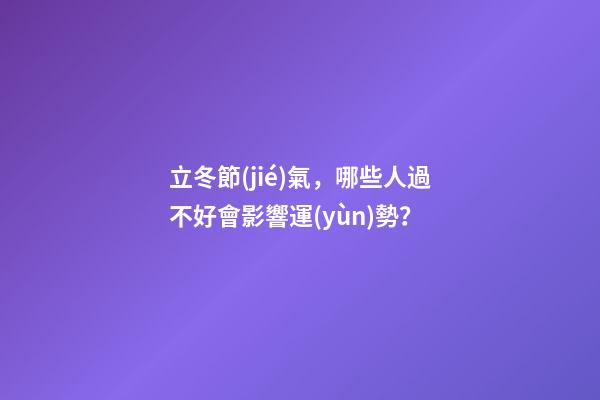 立冬節(jié)氣，哪些人過不好會影響運(yùn)勢？