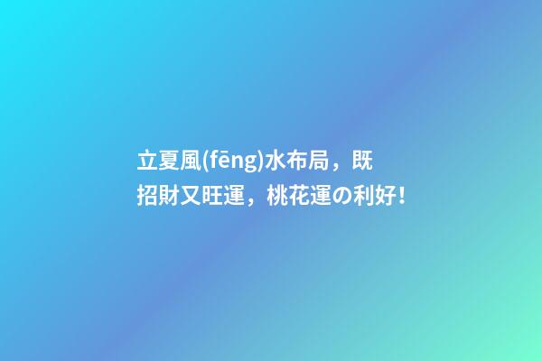 立夏風(fēng)水布局，既招財又旺運，桃花運の利好！